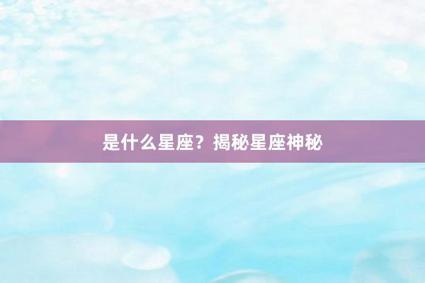 是什么星座？揭秘星座神秘