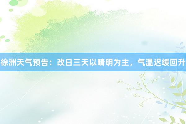 徐洲天气预告：改日三天以晴明为主，气温迟缓回升