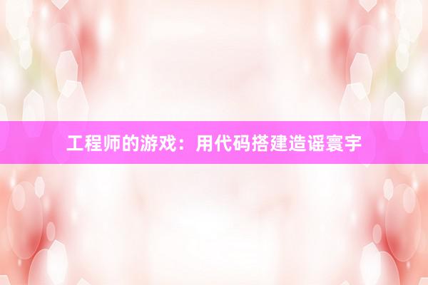 工程师的游戏：用代码搭建造谣寰宇