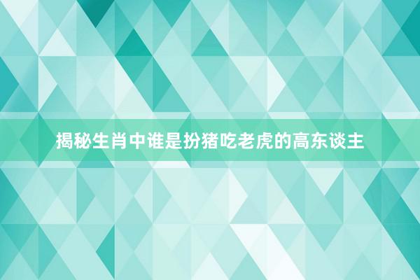 揭秘生肖中谁是扮猪吃老虎的高东谈主