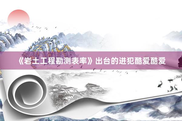 《岩土工程勘测表率》出台的进犯酷爱酷爱