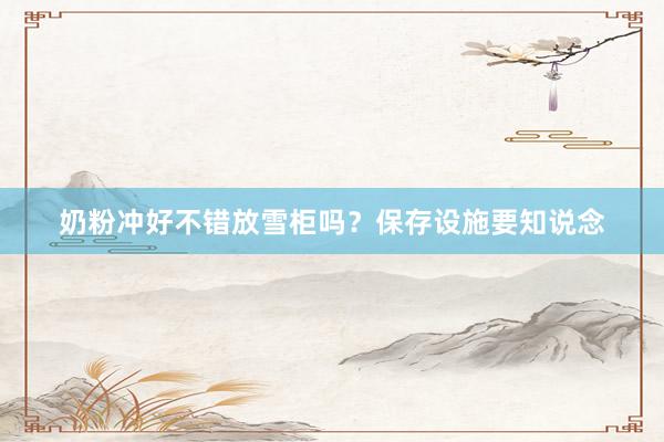 奶粉冲好不错放雪柜吗？保存设施要知说念