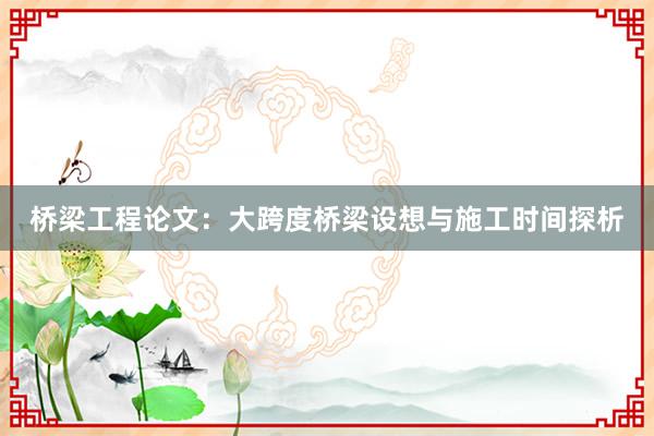 桥梁工程论文：大跨度桥梁设想与施工时间探析