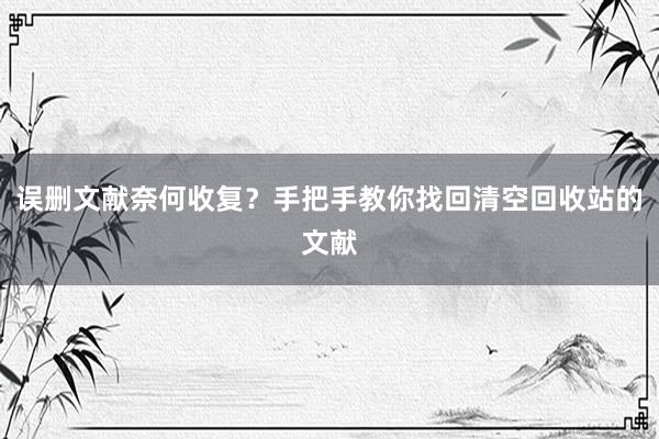 误删文献奈何收复？手把手教你找回清空回收站的文献