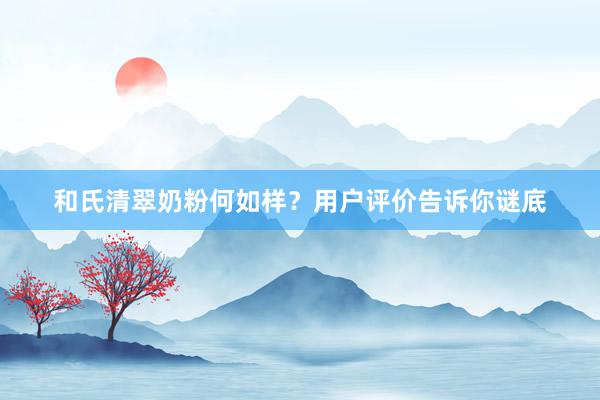 和氏清翠奶粉何如样？用户评价告诉你谜底